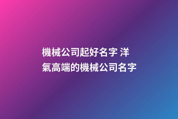 機械公司起好名字 洋氣高端的機械公司名字-第1張-公司起名-玄機派